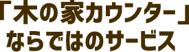 「木の家カウンター」ならではのサービス