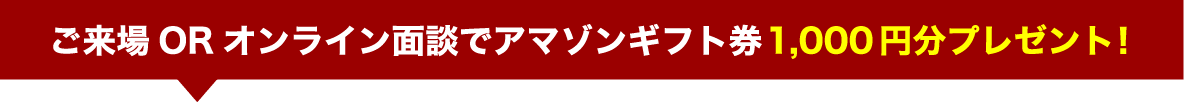 ご来場ORオンライン面談でアマゾンギフト券1,000円分プレゼント！